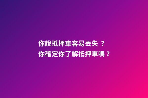 你說抵押車容易丟失？你確定你了解抵押車嗎？